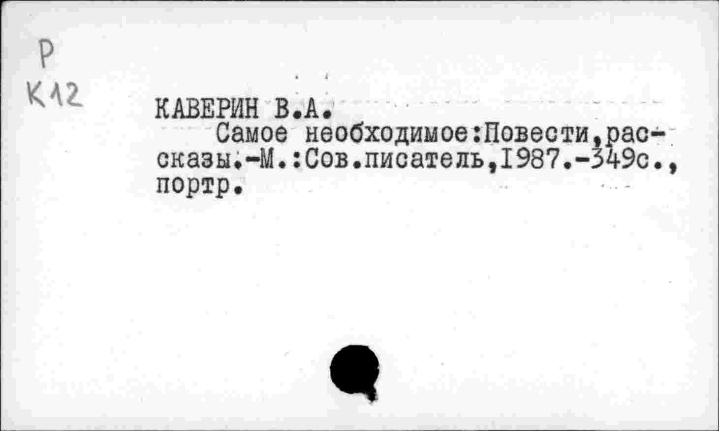 ﻿р
КАВЕРИН В.А.
Самое необходимое:Повести,рассказы.-М. :Сов.писатель,1987.-349с., портр.
